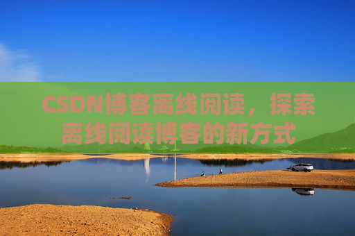 CSDN博客离线阅读，探索离线阅读博客的新方式